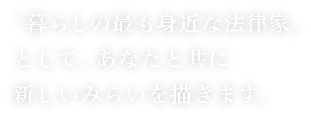 「暮らしの最も身近な法律家」として、あなたと共に新しいみらいを描きます。